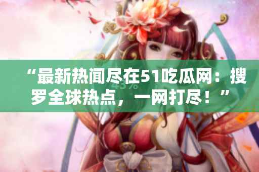 “最新熱聞盡在51吃瓜網(wǎng)：搜羅全球熱點(diǎn)，一網(wǎng)打盡！”