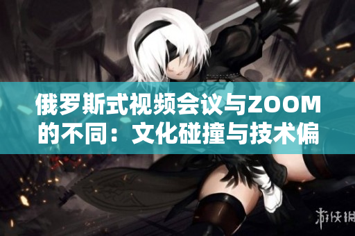 俄羅斯式視頻會(huì)議與ZOOM的不同：文化碰撞與技術(shù)偏好