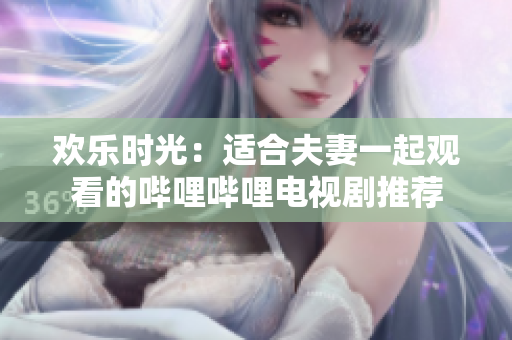 歡樂(lè)時(shí)光：適合夫妻一起觀看的嗶哩嗶哩電視劇推薦