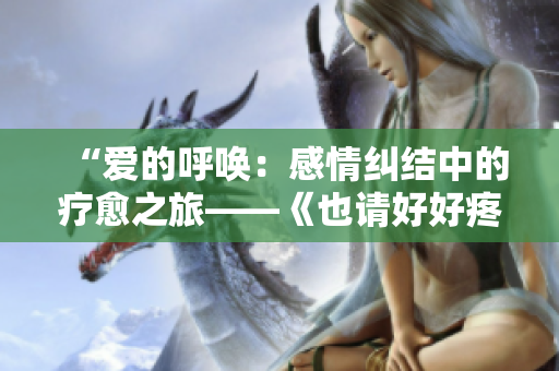 “愛的呼喚：感情糾結(jié)中的療愈之旅——《也請好好疼愛》第八集劇情解析”