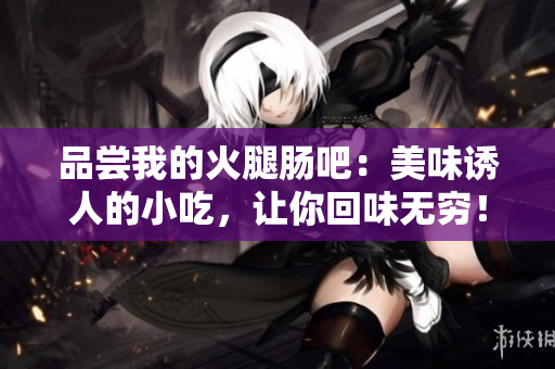 品嘗我的火腿腸吧：美味誘人的小吃，讓你回味無窮！