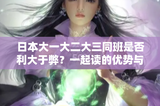 日本大一大二大三同班是否利大于弊？一起讀的優(yōu)勢與挑戰(zhàn)