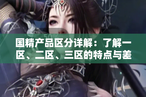 國精產(chǎn)品區(qū)分詳解：了解一區(qū)、二區(qū)、三區(qū)的特點(diǎn)與差異