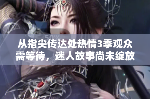 從指尖傳達(dá)處熱情3季觀眾需等待，迷人故事尚未綻放