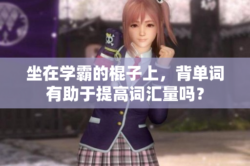 坐在學(xué)霸的棍子上，背單詞有助于提高詞匯量嗎？