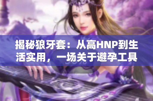 揭秘狼牙套：從高HNP到生活實(shí)用，一場(chǎng)關(guān)于避孕工具的全面探討