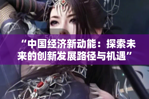 “中國經(jīng)濟新動能：探索未來的創(chuàng)新發(fā)展路徑與機遇”