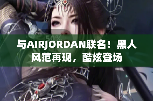與AIRJORDAN聯(lián)名！黑人風(fēng)范再現(xiàn)，酷炫登場