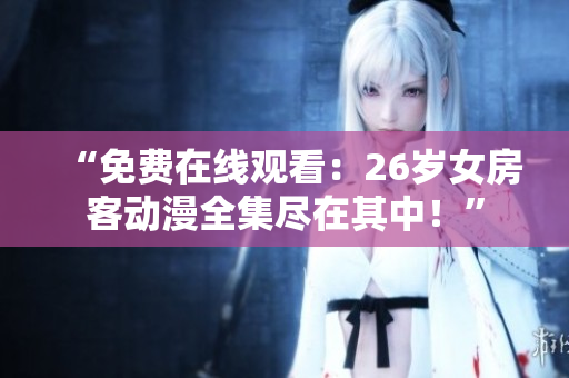 “免費(fèi)在線觀看：26歲女房客動(dòng)漫全集盡在其中！”