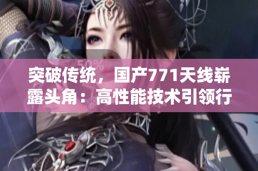 突破傳統(tǒng)，國產(chǎn)771天線嶄露頭角：高性能技術(shù)引領(lǐng)行業(yè)風(fēng)向