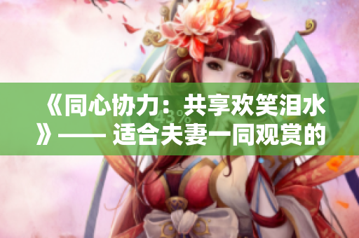《同心協(xié)力：共享歡笑淚水》—— 適合夫妻一同觀賞的嗶哩嗶哩電視劇