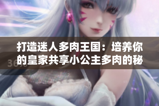 打造迷人多肉王國：培養(yǎng)你的皇家共享小公主多肉的秘訣