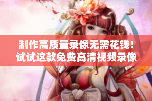 制作高質(zhì)量錄像無需花錢！試試這款免費(fèi)高清視頻錄像軟件