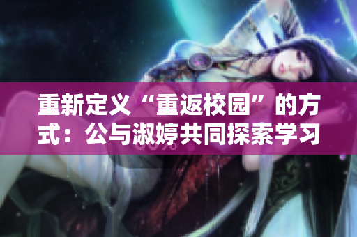 重新定義“重返校園”的方式：公與淑婷共同探索學(xué)習(xí)之路