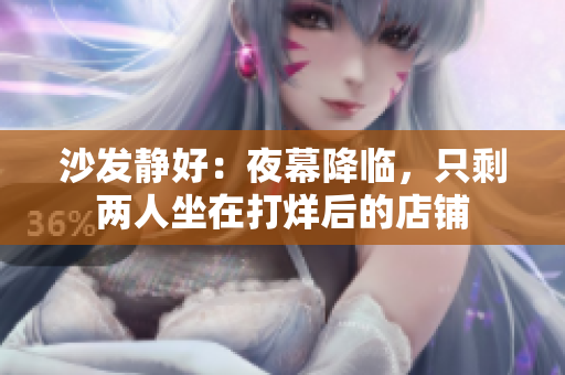 沙發(fā)靜好：夜幕降臨，只剩兩人坐在打烊后的店鋪