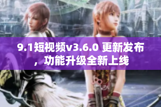 9.1短視頻v3.6.0 更新發(fā)布，功能升級(jí)全新上線