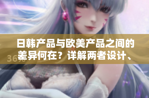 日韓產(chǎn)品與歐美產(chǎn)品之間的差異何在？詳解兩者設(shè)計(jì)、功能及文化特色
