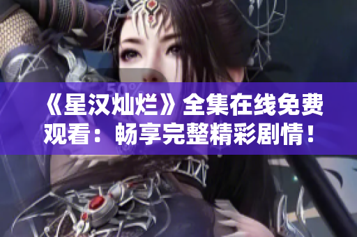 《星漢燦爛》全集在線免費觀看：暢享完整精彩劇情！