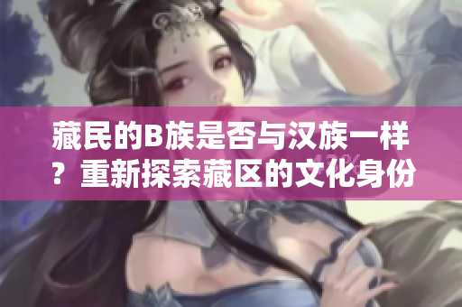 藏民的B族是否與漢族一樣？重新探索藏區(qū)的文化身份辨析