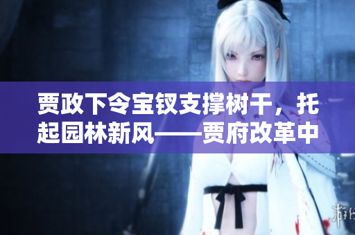 賈政下令寶釵支撐樹干，托起園林新風——賈府改革中的一則故事
