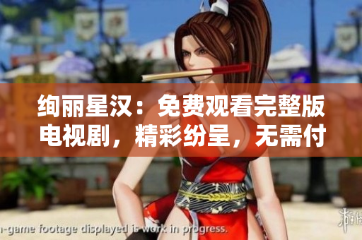 絢麗星漢：免費觀看完整版電視劇，精彩紛呈，無需付費！
