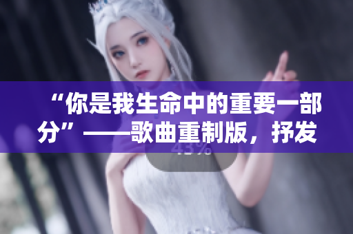 “你是我生命中的重要一部分”——歌曲重制版，抒發(fā)母子之情