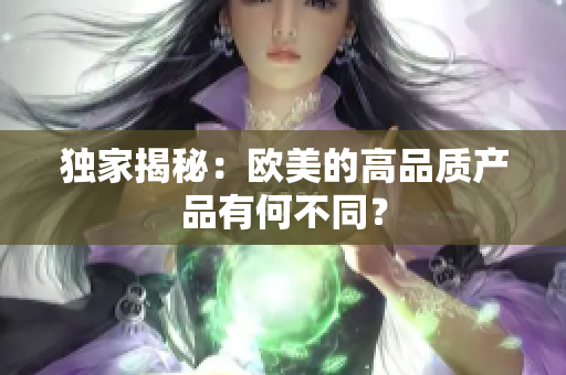 獨家揭秘：歐美的高品質(zhì)產(chǎn)品有何不同？