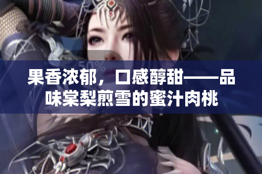 果香濃郁，口感醇甜——品味棠梨煎雪的蜜汁肉桃
