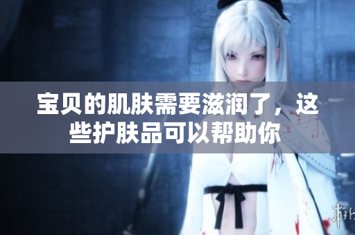寶貝的肌膚需要滋潤了，這些護膚品可以幫助你 