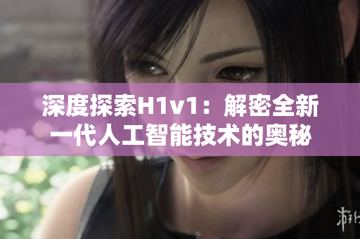深度探索H1v1：解密全新一代人工智能技術的奧秘