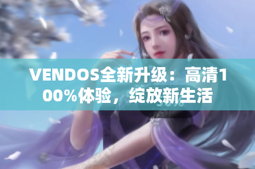 VENDOS全新升級：高清100%體驗，綻放新生活