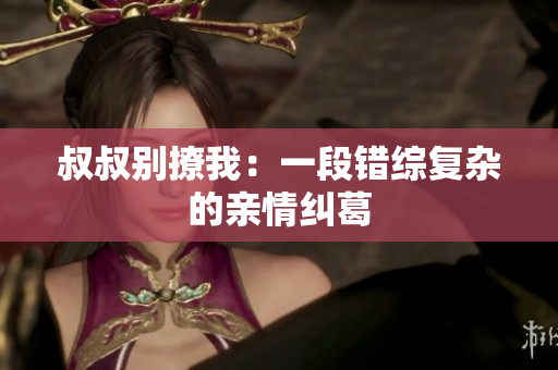 叔叔別撩我：一段錯(cuò)綜復(fù)雜的親情糾葛