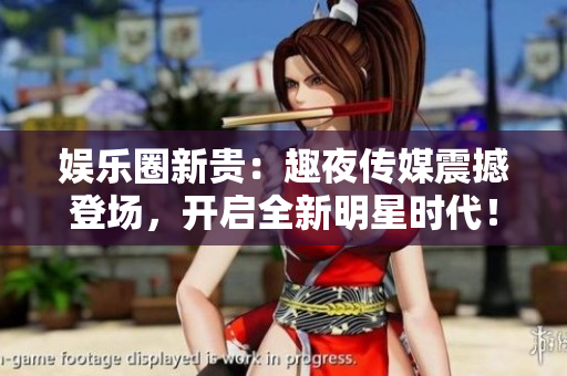 娛樂圈新貴：趣夜傳媒震撼登場(chǎng)，開啟全新明星時(shí)代！