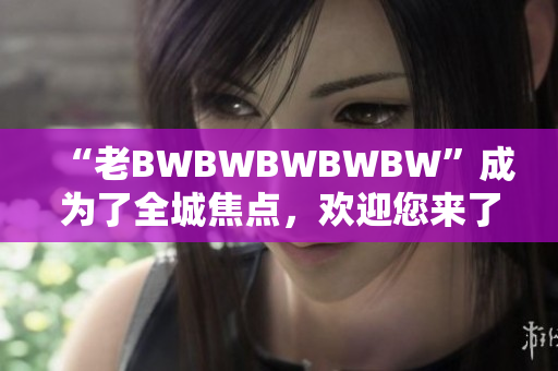 “老BWBWBWBWBW”成為了全城焦點(diǎn)，歡迎您來(lái)了解這個(gè)傳奇故事