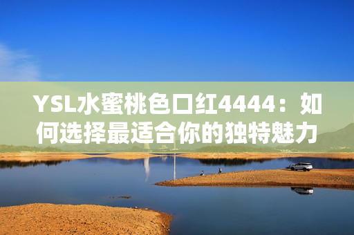 YSL水蜜桃色口紅4444：如何選擇最適合你的獨(dú)特魅力？