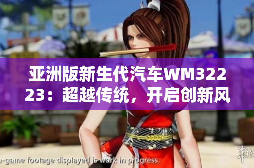 亞洲版新生代汽車WM32223：超越傳統(tǒng)，開啟創(chuàng)新風(fēng)潮