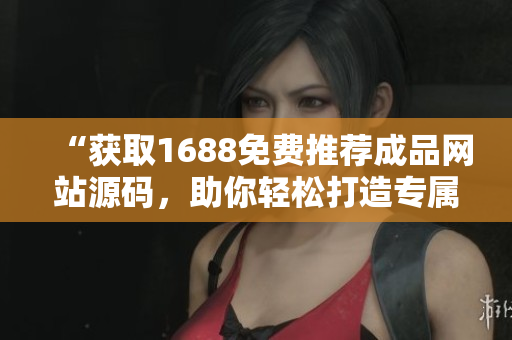 “獲取1688免費(fèi)推薦成品網(wǎng)站源碼，助你輕松打造專屬電商平臺(tái)！”