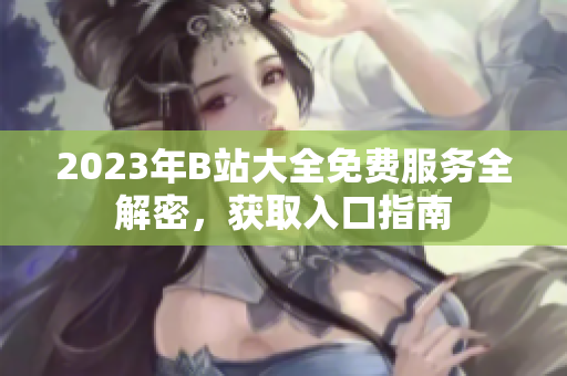 2023年B站大全免費服務全解密，獲取入口指南
