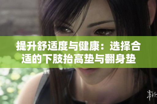 提升舒適度與健康：選擇合適的下肢抬高墊與翻身墊