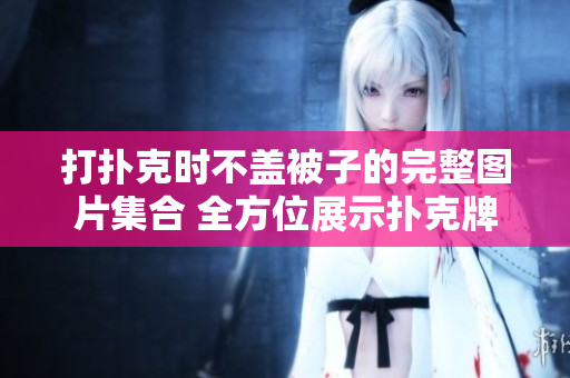 打撲克時不蓋被子的完整圖片集合 全方位展示撲克牌玩法的圖片合集