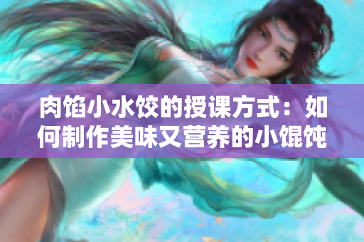 肉餡小水餃的授課方式：如何制作美味又營養(yǎng)的小餛飩？