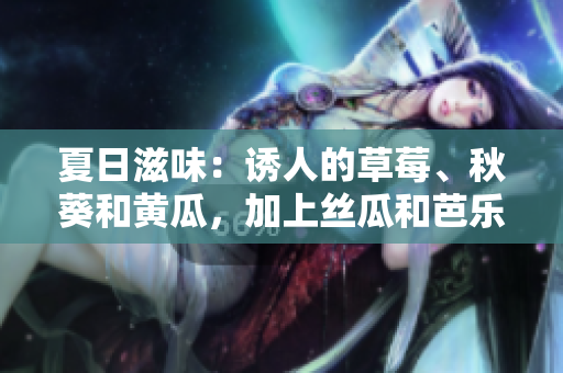 夏日滋味：誘人的草莓、秋葵和黃瓜，加上絲瓜和芭樂的清新，體驗綠巨人的酸甜滋味