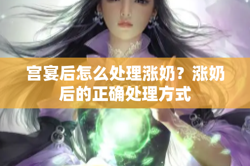 宮宴后怎么處理漲奶？漲奶后的正確處理方式