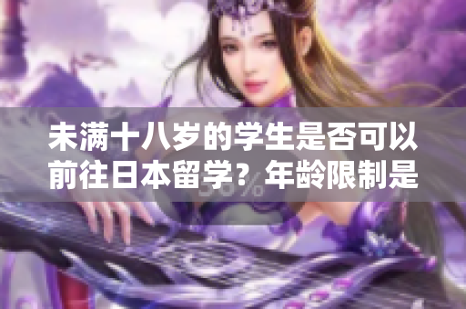 未滿十八歲的學生是否可以前往日本留學？年齡限制是否允許留學生申請？