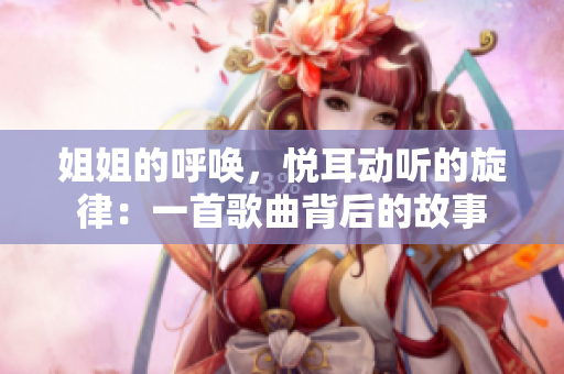 姐姐的呼喚，悅耳動聽的旋律：一首歌曲背后的故事