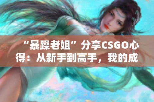 “暴躁老姐”分享CSGO心得：從新手到高手，我的成長之路
