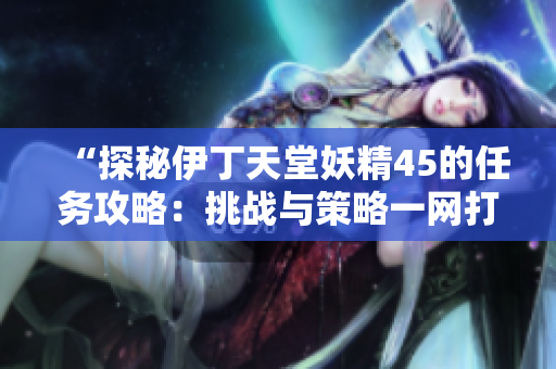 “探秘伊丁天堂妖精45的任務(wù)攻略：挑戰(zhàn)與策略一網(wǎng)打盡！”