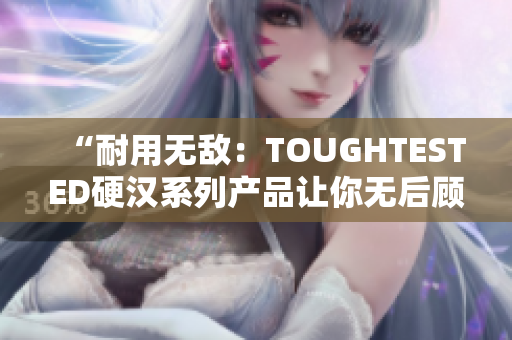 “耐用無敵：TOUGHTESTED硬漢系列產(chǎn)品讓你無后顧之憂”