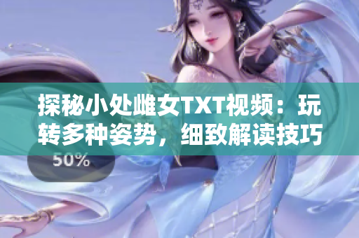 探秘小處雌女TXT視頻：玩轉(zhuǎn)多種姿勢，細(xì)致解讀技巧與心得