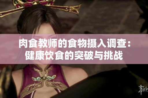 肉食教師的食物攝入調(diào)查：健康飲食的突破與挑戰(zhàn)